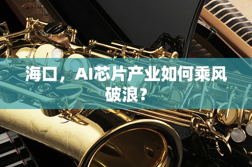 海口，AI芯片产业如何乘风破浪？