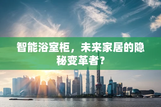 智能浴室柜，未来家居的隐秘变革者？