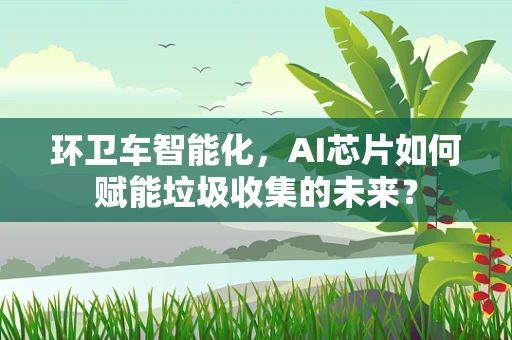 环卫车智能化，AI芯片如何赋能垃圾收集的未来？