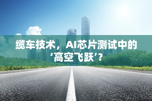 缆车技术，AI芯片测试中的‘高空飞跃’？