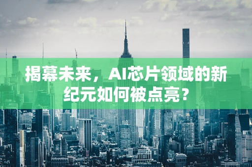 揭幕未来，AI芯片领域的新纪元如何被点亮？