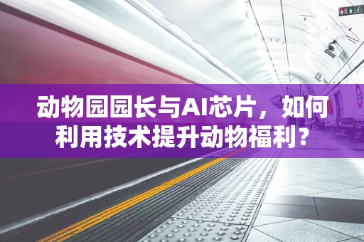 动物园园长与AI芯片，如何利用技术提升动物福利？