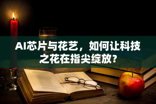 AI芯片与花艺，如何让科技之花在指尖绽放？