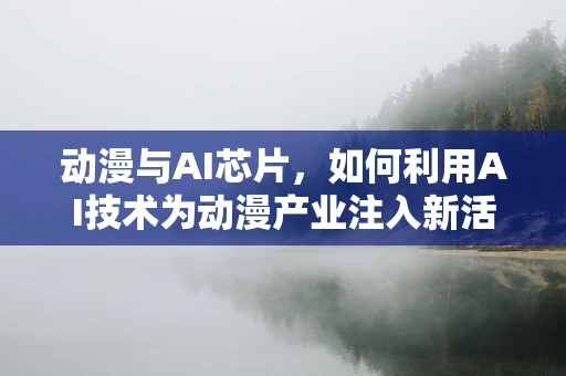 动漫与AI芯片，如何利用AI技术为动漫产业注入新活力？