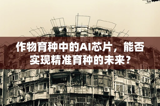 作物育种中的AI芯片，能否实现精准育种的未来？