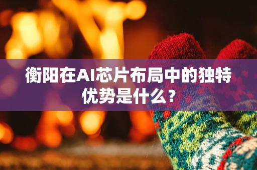 衡阳在AI芯片布局中的独特优势是什么？