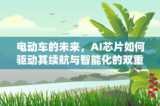 电动车的未来，AI芯片如何驱动其续航与智能化的双重飞跃？