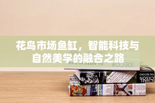 花鸟市场鱼缸，智能科技与自然美学的融合之路