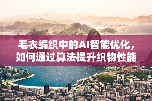 毛衣编织中的AI智能优化，如何通过算法提升织物性能？