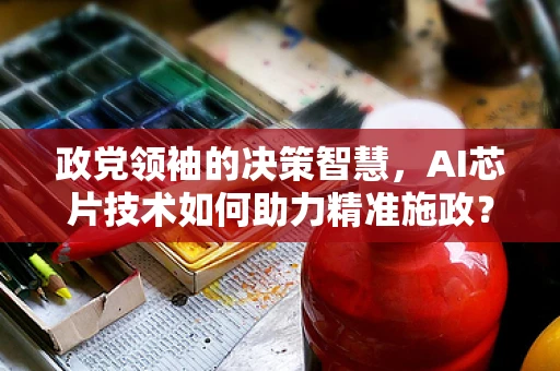 政党领袖的决策智慧，AI芯片技术如何助力精准施政？