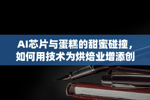 AI芯片与蛋糕的甜蜜碰撞，如何用技术为烘焙业增添创新滋味？