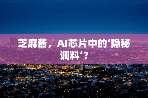 芝麻酱，AI芯片中的‘隐秘调料’？