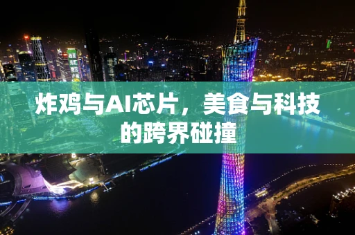 炸鸡与AI芯片，美食与科技的跨界碰撞