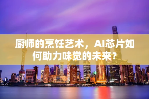 厨师的烹饪艺术，AI芯片如何助力味觉的未来？