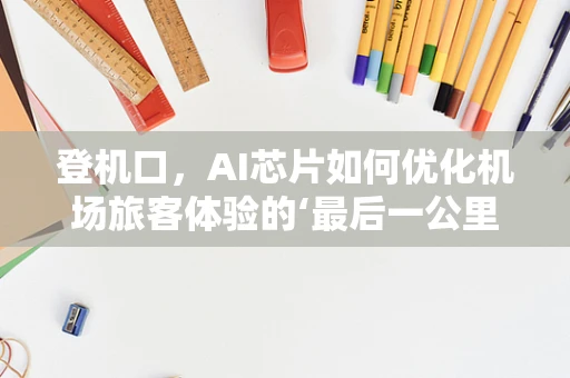 登机口，AI芯片如何优化机场旅客体验的‘最后一公里’？