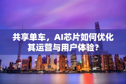 共享单车，AI芯片如何优化其运营与用户体验？