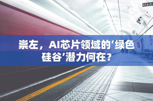 崇左，AI芯片领域的‘绿色硅谷’潜力何在？