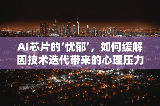 AI芯片的‘忧郁’，如何缓解因技术迭代带来的心理压力？
