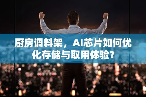 厨房调料架，AI芯片如何优化存储与取用体验？