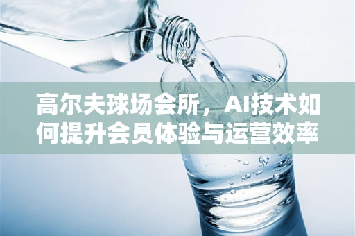 高尔夫球场会所，AI技术如何提升会员体验与运营效率？