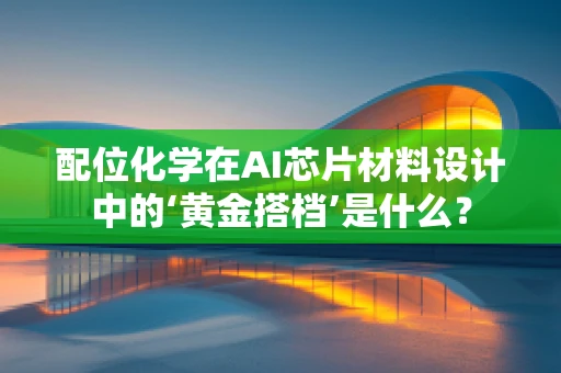 配位化学在AI芯片材料设计中的‘黄金搭档’是什么？