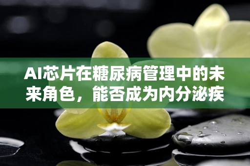 AI芯片在糖尿病管理中的未来角色，能否成为内分泌疾病的新‘守护者’？