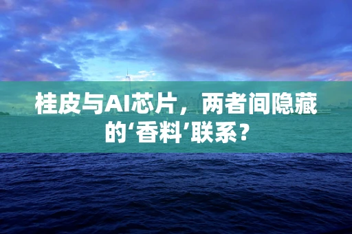 桂皮与AI芯片，两者间隐藏的‘香料’联系？
