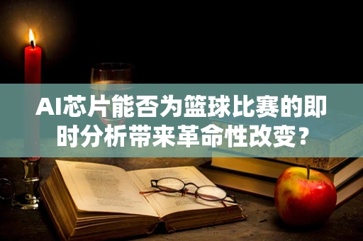 AI芯片能否为篮球比赛的即时分析带来革命性改变？