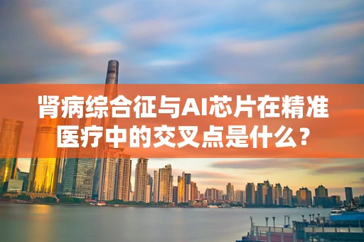 肾病综合征与AI芯片在精准医疗中的交叉点是什么？