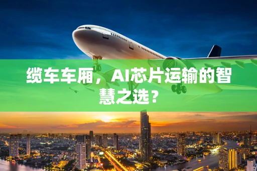 缆车车厢，AI芯片运输的智慧之选？
