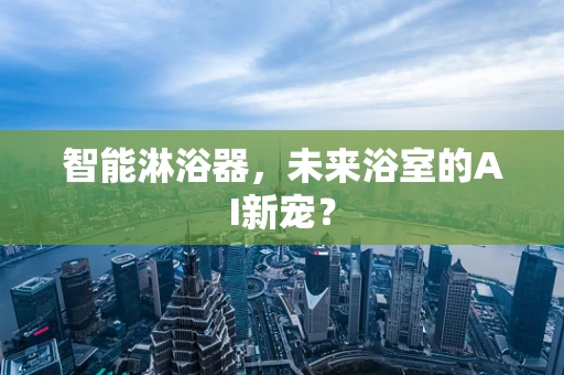 智能淋浴器，未来浴室的AI新宠？