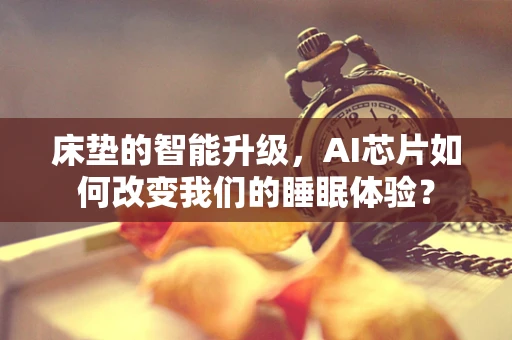 床垫的智能升级，AI芯片如何改变我们的睡眠体验？