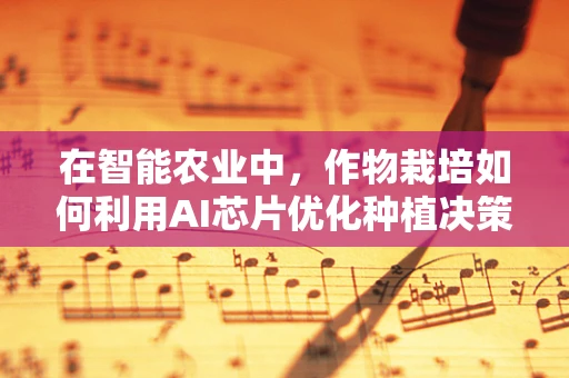 在智能农业中，作物栽培如何利用AI芯片优化种植决策？