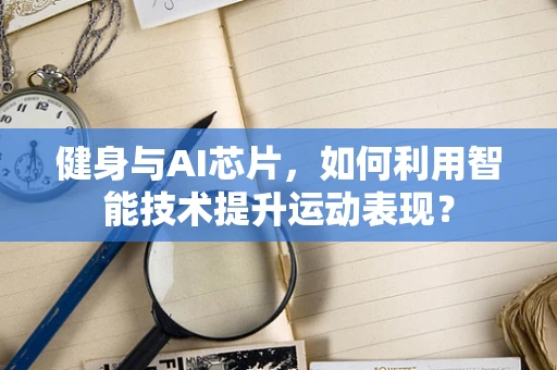 健身与AI芯片，如何利用智能技术提升运动表现？