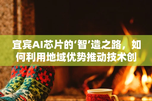 宜宾AI芯片的‘智’造之路，如何利用地域优势推动技术创新？