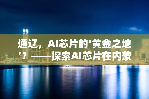 通辽，AI芯片的‘黄金之地’？——探索AI芯片在内蒙古通辽的机遇与挑战