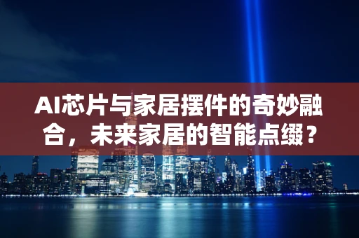 AI芯片与家居摆件的奇妙融合，未来家居的智能点缀？