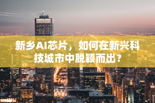 新乡AI芯片，如何在新兴科技城市中脱颖而出？