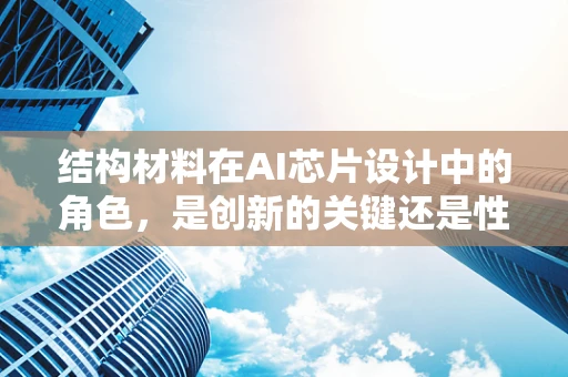 结构材料在AI芯片设计中的角色，是创新的关键还是性能的瓶颈？