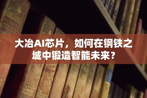 大冶AI芯片，如何在钢铁之城中锻造智能未来？