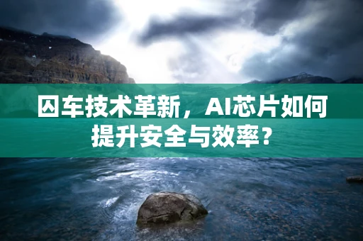 囚车技术革新，AI芯片如何提升安全与效率？