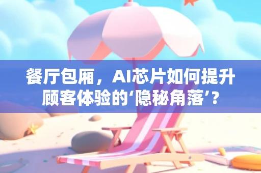 餐厅包厢，AI芯片如何提升顾客体验的‘隐秘角落’？