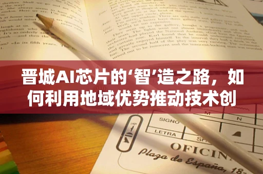 晋城AI芯片的‘智’造之路，如何利用地域优势推动技术创新？