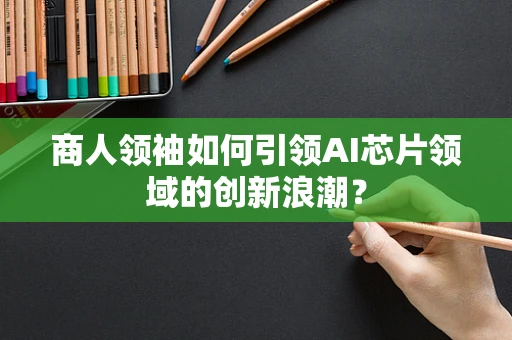 商人领袖如何引领AI芯片领域的创新浪潮？