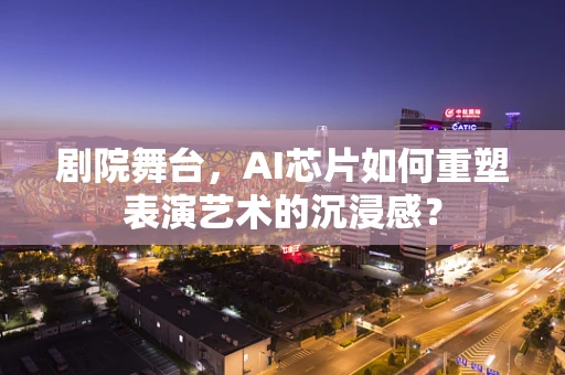 剧院舞台，AI芯片如何重塑表演艺术的沉浸感？
