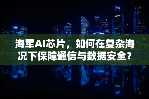 海军AI芯片，如何在复杂海况下保障通信与数据安全？
