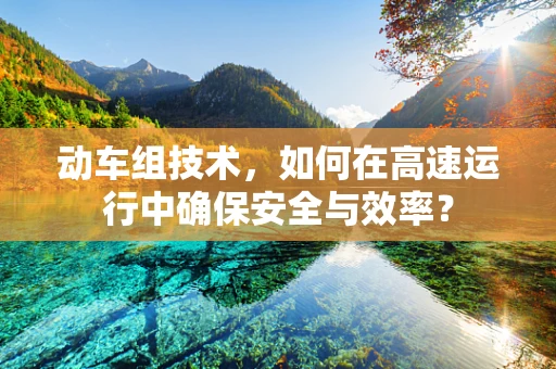 动车组技术，如何在高速运行中确保安全与效率？