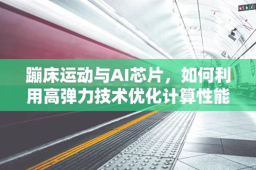 蹦床运动与AI芯片，如何利用高弹力技术优化计算性能？