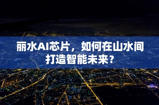 丽水AI芯片，如何在山水间打造智能未来？