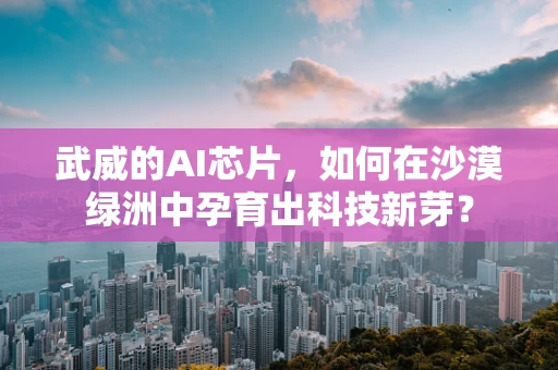 武威的AI芯片，如何在沙漠绿洲中孕育出科技新芽？